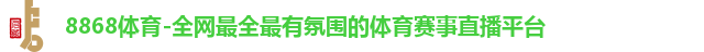 8868体育-全网最全最有氛围的体育赛事直播平台